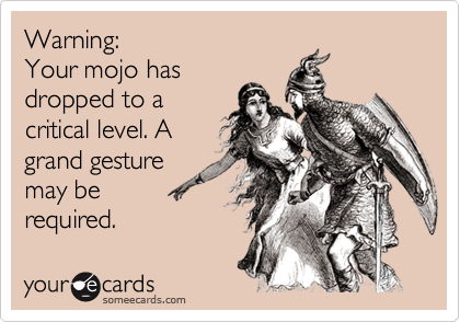 Warning: 
Your mojo has
dropped to a
critical level. A
grand gesture
may be
required.