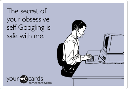 The secret of
your obsessive
self-Googling is
safe with me.