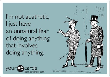 
I'm not apathetic, 
I just have 
an unnatural fear 
of doing anything 
that involves
doing anything.