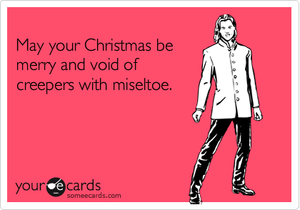
May your Christmas be
merry and void of
creepers with miseltoe.
