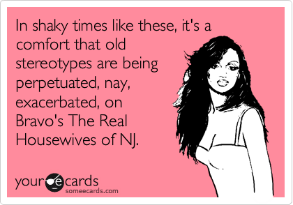 In shaky times like these, it's a comfort that old
stereotypes are being
perpetuated, nay,
exacerbated, on
Bravo's The Real
Housewives of NJ.