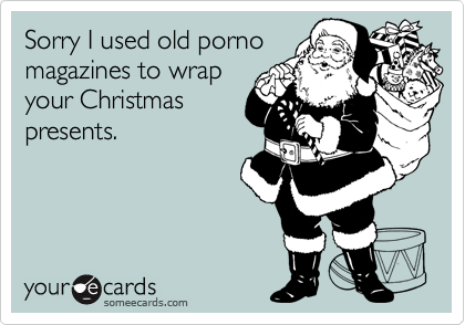 Sorry I used old porno
magazines to wrap
your Christmas
presents.