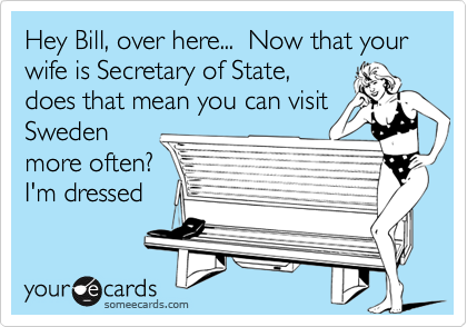 Hey Bill, over here...  Now that your wife is Secretary of State,
does that mean you can visit
Sweden
more often?
I'm dressed