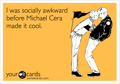 I was socially awkward
before Michael Cera
made it cool.