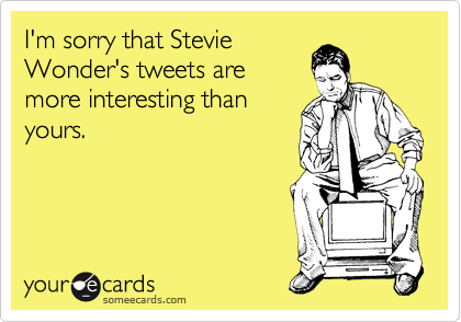 I'm sorry that Stevie
Wonder's tweets are
more interesting than
yours.