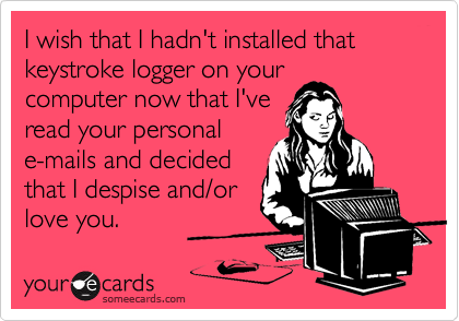 I wish that I hadn't installed that keystroke logger on your
computer now that I've
read your personal
e-mails and decided
that I despise and/or
love you.