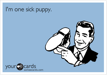 I'm one sick puppy.