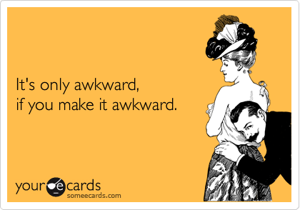 


It's only awkward, 
if you make it awkward.