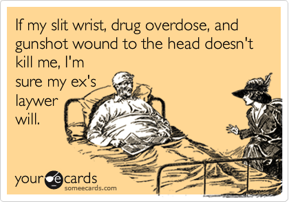 If my slit wrist, drug overdose, and gunshot wound to the head doesn't kill me, I'msure my ex'slaywerwill.