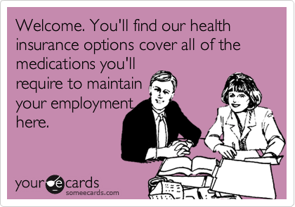 Welcome. You'll find our health insurance options cover all of the medications you'll
require to maintain
your employment
here.