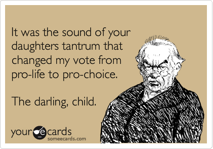 
It was the sound of your
daughters tantrum that
changed my vote from
pro-life to pro-choice.

The darling, child.