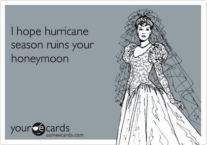 
I hope hurricane
season ruins your
honeymoon