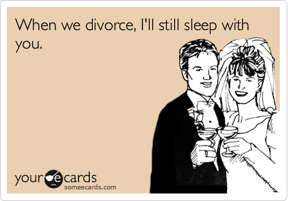 When we divorce, I'll still sleep with you.