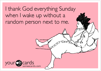 I thank God everything Sunday when I wake up without a
random person next to me.