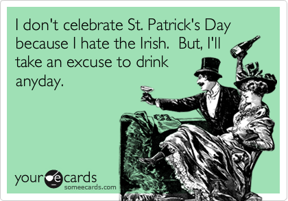 I don't celebrate St. Patrick's Day because I hate the Irish.  But, I'lltake an excuse to drinkanyday.