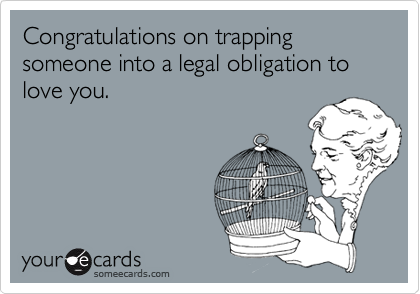 Congratulations on trapping someone into a legal obligation to love you.