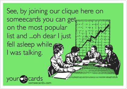 See, by joining our clique here on someecards you can get 
on the most popular 
list and ...oh dear I just
fell asleep while
I was talking.