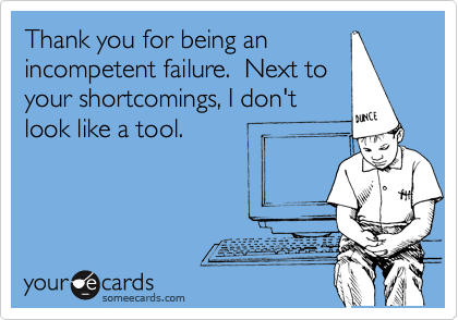 Thank you for being an
incompetent failure.  Next to
your shortcomings, I don't
look like a tool.
