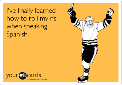 I've finally learnedhow to roll my r'swhen speakingSpanish.