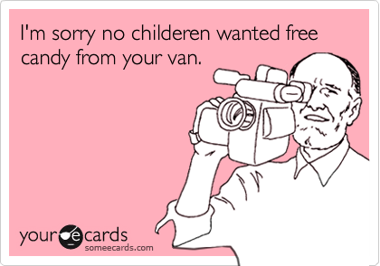 I'm sorry no childeren wanted free candy from your van.