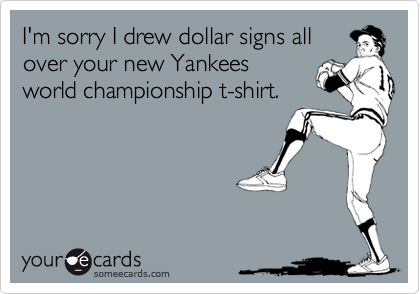 I'm sorry I drew dollar signs all
over your new Yankees
world championship t-shirt.