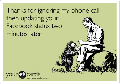 Thanks for ignoring my phone call then updating your
Facebook status two
minutes later.
