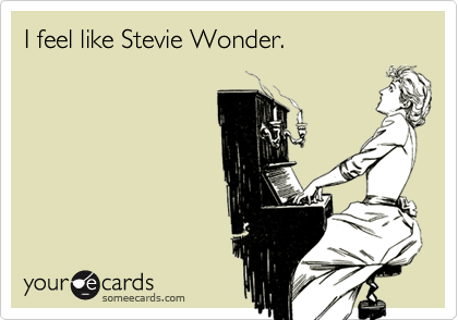 I feel like Stevie Wonder.