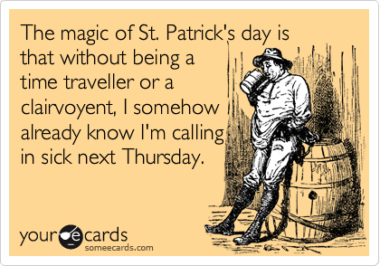The magic of St. Patrick's day is
that without being a
time traveller or a
clairvoyent, I somehow 
already know I'm calling 
in sick next Thursday.