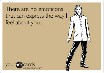 There are no emoticons
that can express the way I
feel about you.