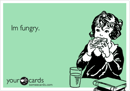     Im fungry.