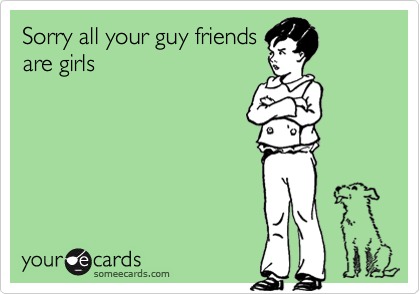 Sorry all your guy friends
are girls