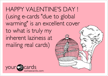 HAPPY VALENTINE'S DAY !  (using e-cards "due to global warming" is an excellent cover
to what is truly my
inherent laziness at
mailing real cards)