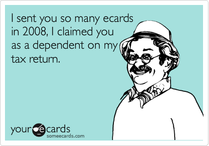 I sent you so many ecards
in 2008, I claimed you
as a dependent on my
tax return.