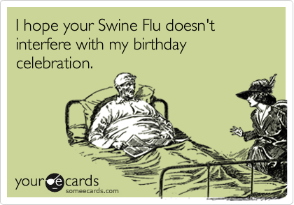 I hope your Swine Flu doesn't interfere with my birthday celebration.