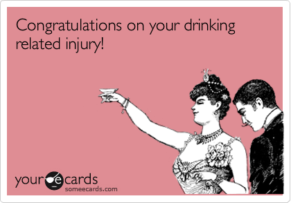 Congratulations on your drinking related injury!