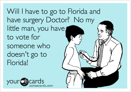 Will I have to go to Florida and have surgery Doctor?  No my
little man, you have
to vote for
someone who
doesn't go to
Florida!