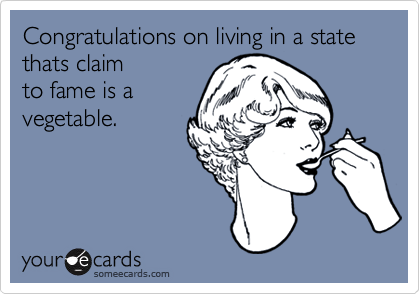 Congratulations on living in a state thats claim
to fame is a
vegetable.