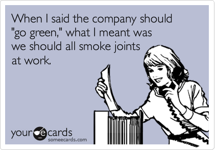 When I said the company should "go green," what I meant was 
we should all smoke joints 
at work.