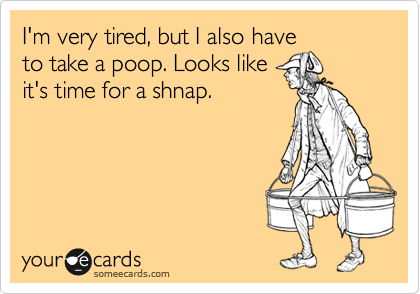 I'm very tired, but I also have
to take a poop. Looks like
it's time for a shnap.