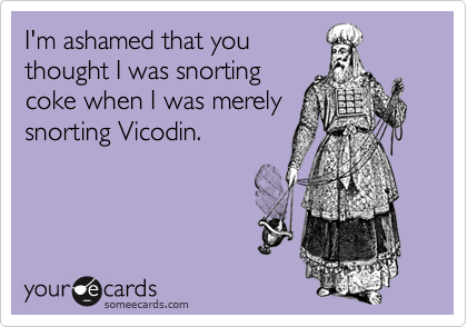 I'm ashamed that youthought I was snortingcoke when I was merelysnorting Vicodin.