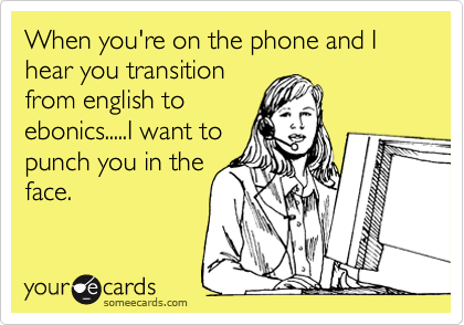 When you're on the phone and I hear you transition
from english to
ebonics.....I want to
punch you in the
face.