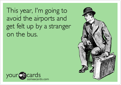 This year, I'm going to
avoid the airports and 
get felt up by a stranger 
on the bus.