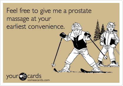 Feel free to give me a prostate massage at yourearliest convenience.