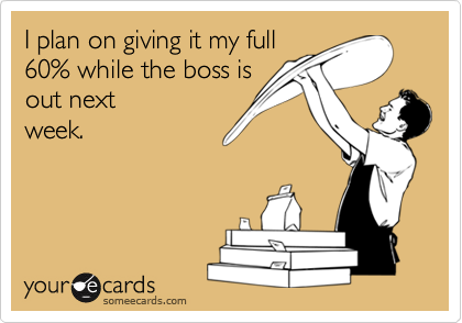 I plan on giving it my full
60% while the boss is
out next
week.
