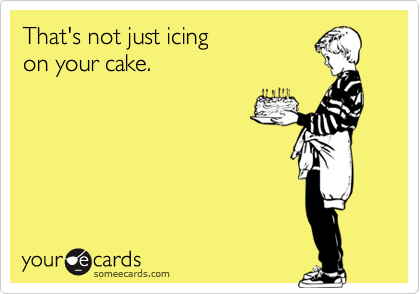 That's not just icing
on your cake.