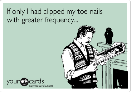 If only I had clipped my toe nails with greater frequency...