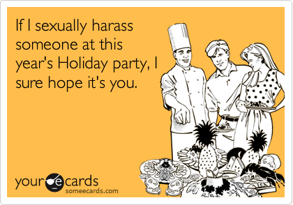 If I sexually harass
someone at this
year's Holiday party, I
sure hope it's you.