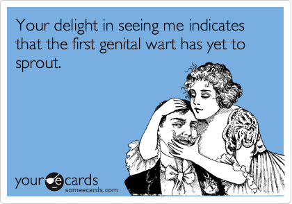 Your delight in seeing me indicates that the first genital wart has yet to sprout.