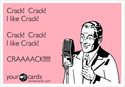 Crack!  Crack!
I like Crack!

Crack!  Crack!
I like Crack!

CRAAAACK!!!!!!