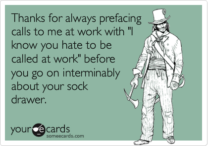 Thanks for always prefacing
calls to me at work with "I
know you hate to be
called at work" before
you go on interminably
about your sock
drawer.
